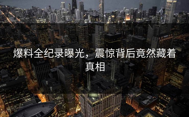 爆料全纪录曝光，震惊背后竟然藏着真相