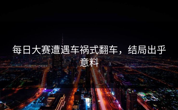 每日大赛遭遇车祸式翻车，结局出乎意料