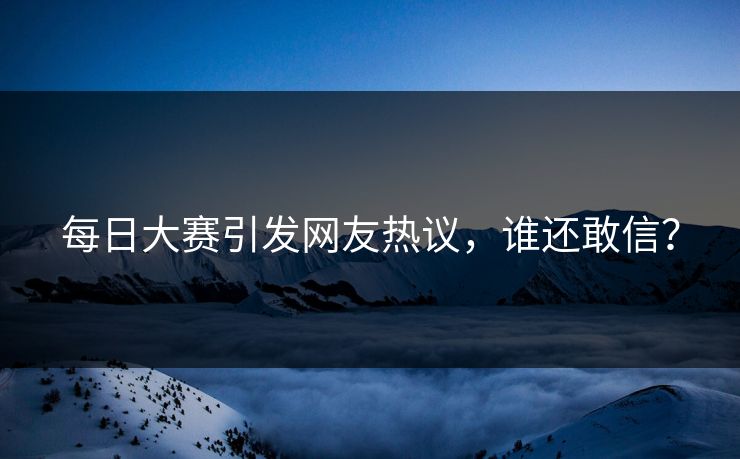 每日大赛引发网友热议，谁还敢信？