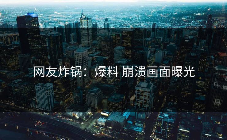 网友炸锅：爆料 崩溃画面曝光