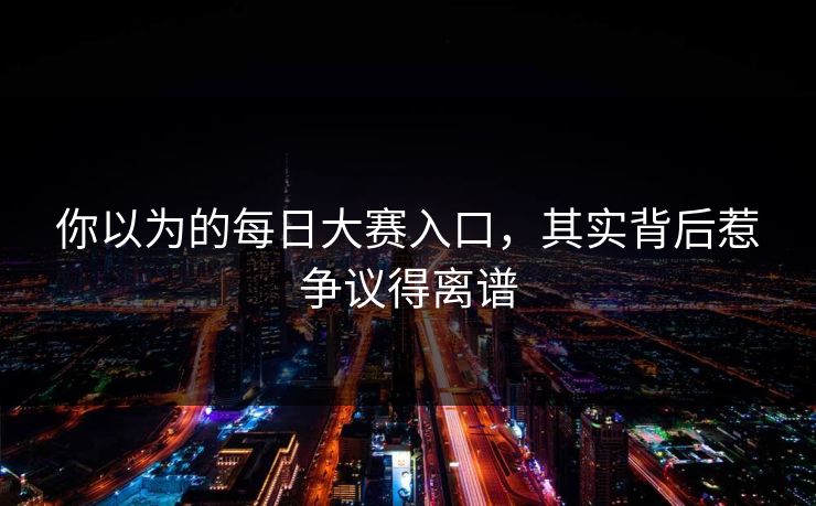 你以为的每日大赛入口，其实背后惹争议得离谱