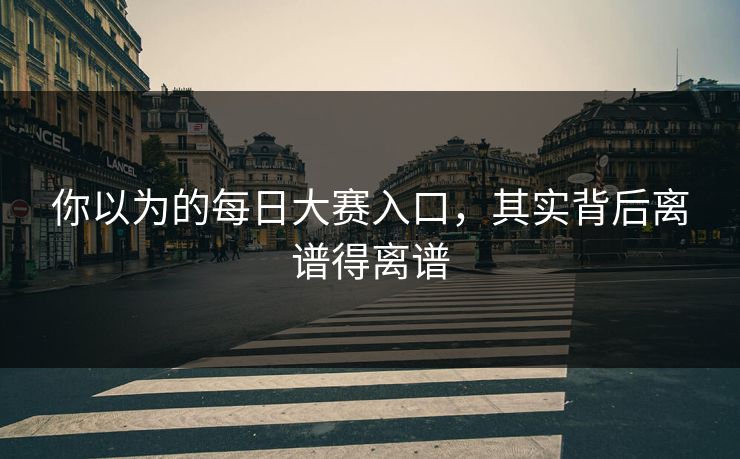 你以为的每日大赛入口，其实背后离谱得离谱