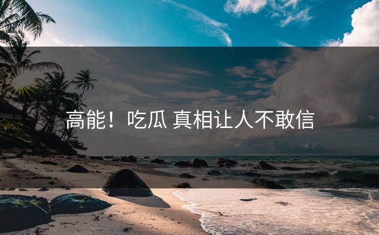 高能！吃瓜 真相让人不敢信