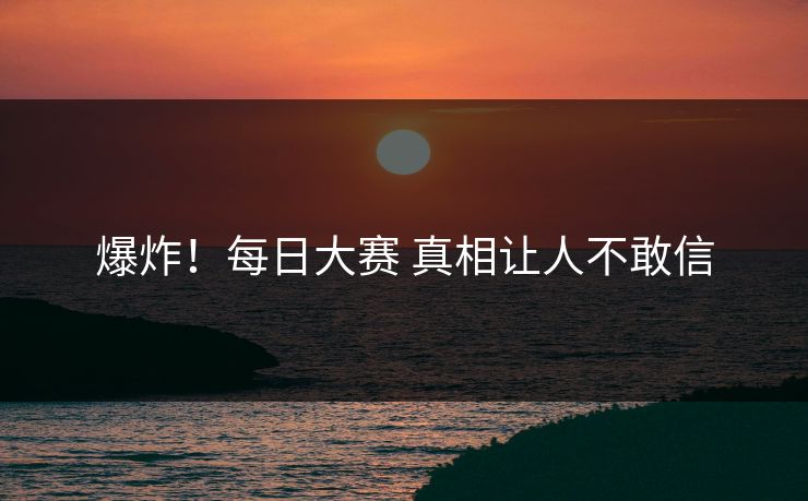 爆炸！每日大赛 真相让人不敢信