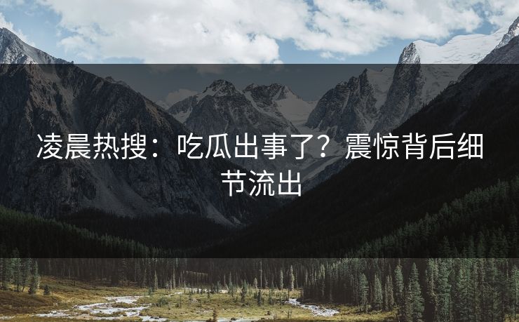 凌晨热搜：吃瓜出事了？震惊背后细节流出