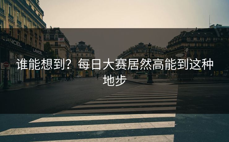 谁能想到？每日大赛居然高能到这种地步