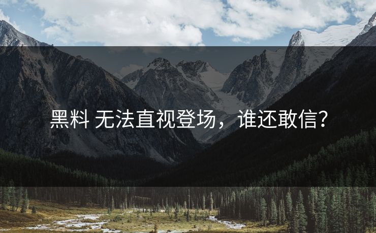 黑料 无法直视登场，谁还敢信？