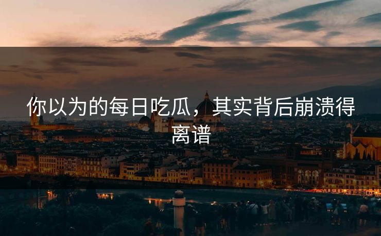 你以为的每日吃瓜，其实背后崩溃得离谱