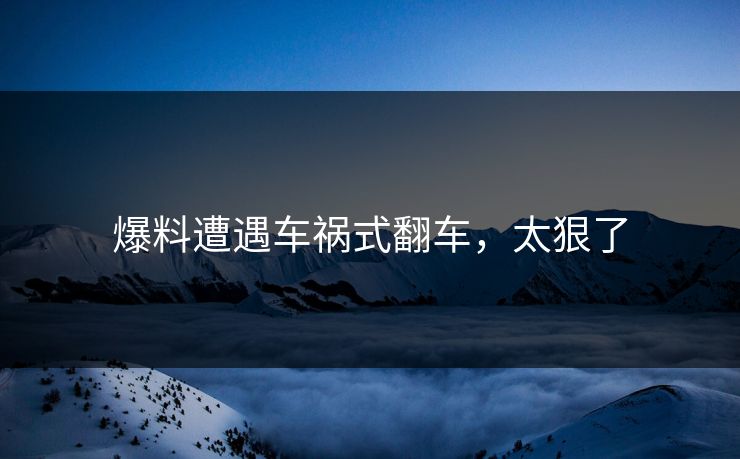 爆料遭遇车祸式翻车，太狠了
