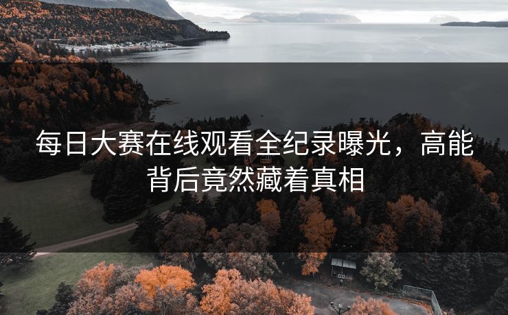 每日大赛在线观看全纪录曝光，高能背后竟然藏着真相