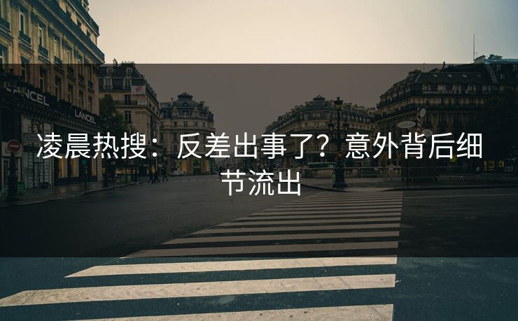 凌晨热搜：反差出事了？意外背后细节流出