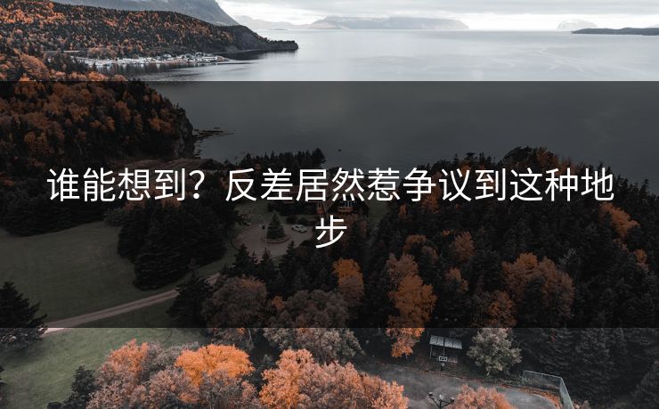 谁能想到？反差居然惹争议到这种地步