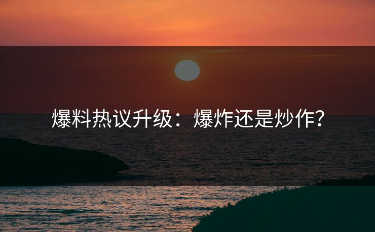 爆料热议升级：爆炸还是炒作？