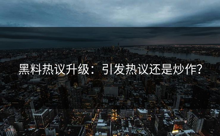 黑料热议升级：引发热议还是炒作？