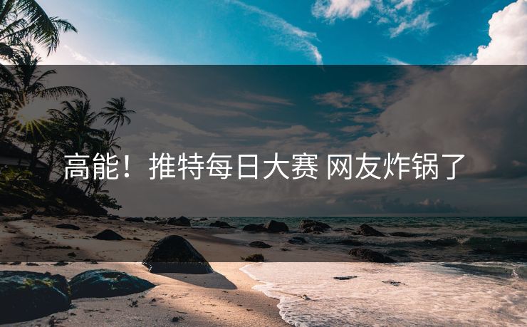 高能！推特每日大赛 网友炸锅了