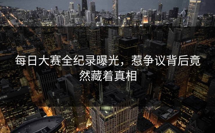 每日大赛全纪录曝光，惹争议背后竟然藏着真相
