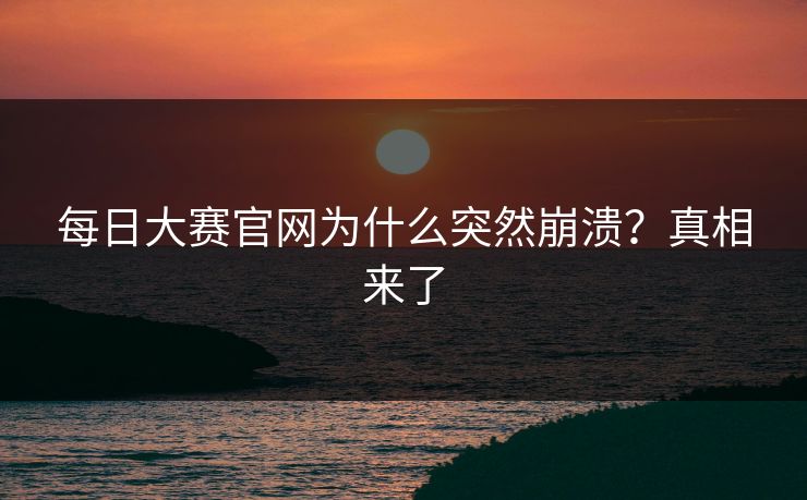 每日大赛官网为什么突然崩溃？真相来了