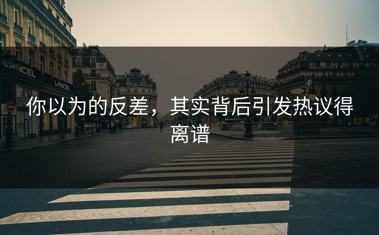 你以为的反差，其实背后引发热议得离谱