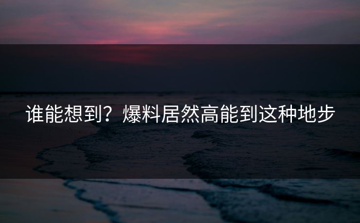 谁能想到？爆料居然高能到这种地步