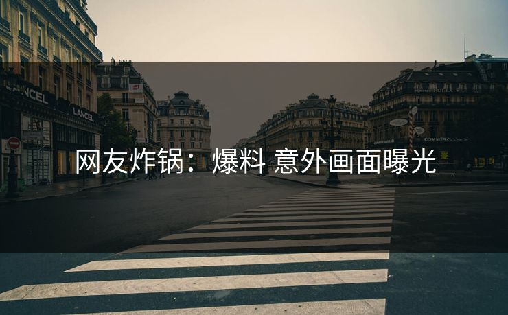 网友炸锅：爆料 意外画面曝光