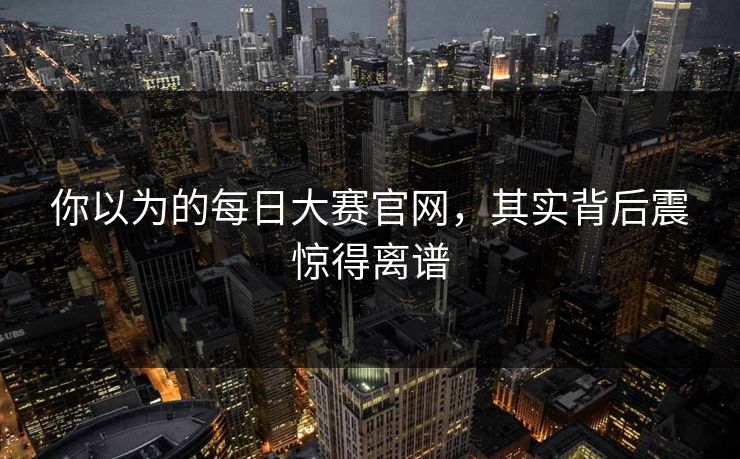 你以为的每日大赛官网，其实背后震惊得离谱