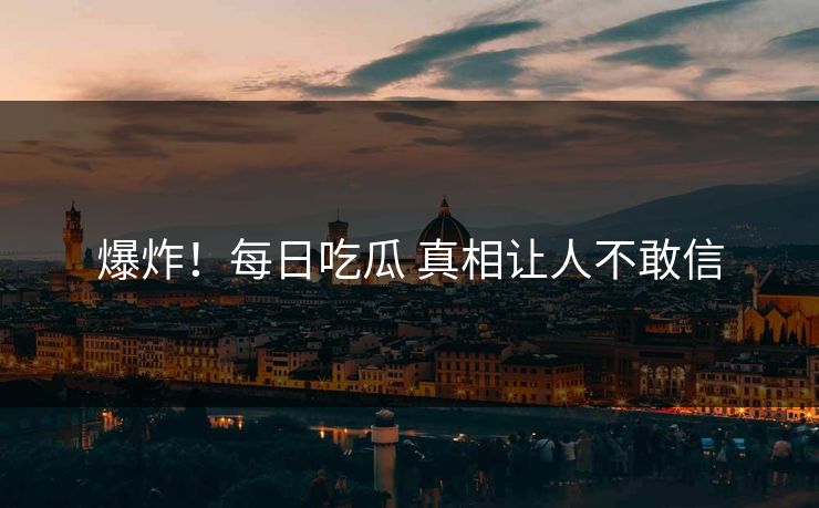 爆炸！每日吃瓜 真相让人不敢信
