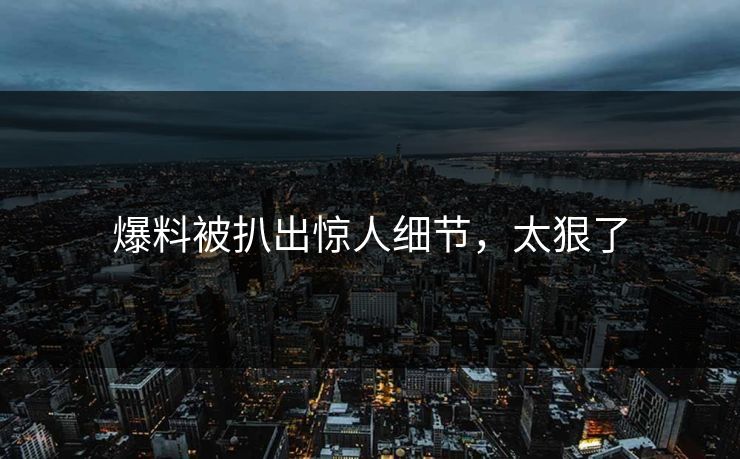 爆料被扒出惊人细节，太狠了
