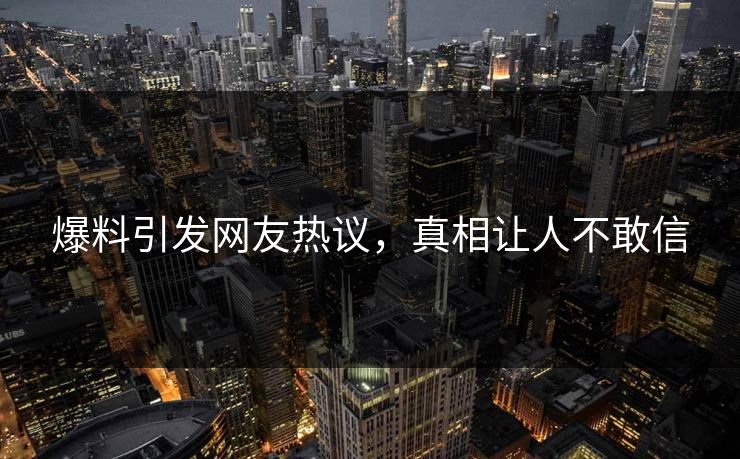 爆料引发网友热议，真相让人不敢信