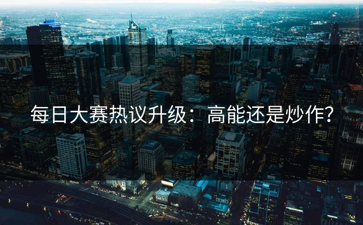 每日大赛热议升级：高能还是炒作？