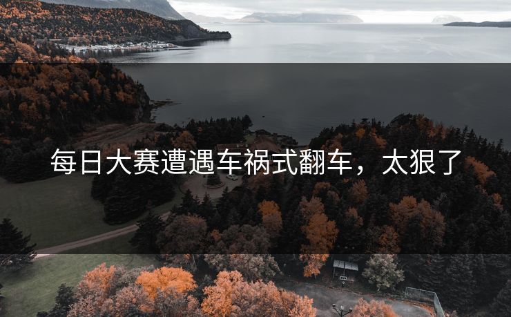 每日大赛遭遇车祸式翻车，太狠了