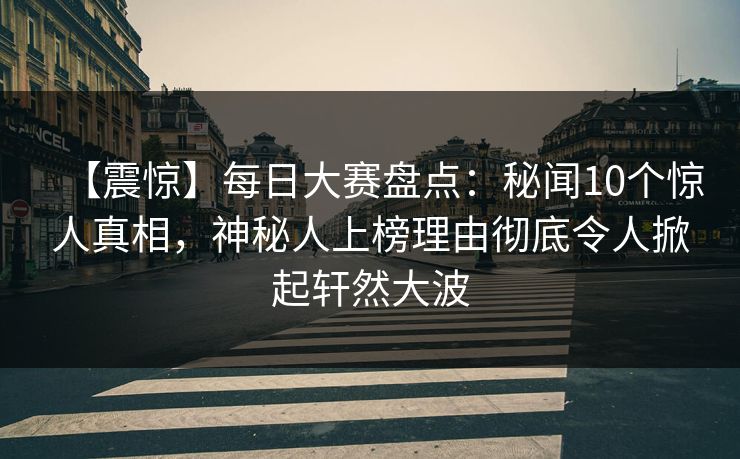 【震惊】每日大赛盘点：秘闻10个惊人真相，神秘人上榜理由彻底令人掀起轩然大波