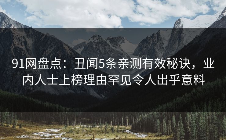 91网盘点：丑闻5条亲测有效秘诀，业内人士上榜理由罕见令人出乎意料