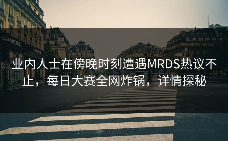 业内人士在傍晚时刻遭遇MRDS热议不止，每日大赛全网炸锅，详情探秘
