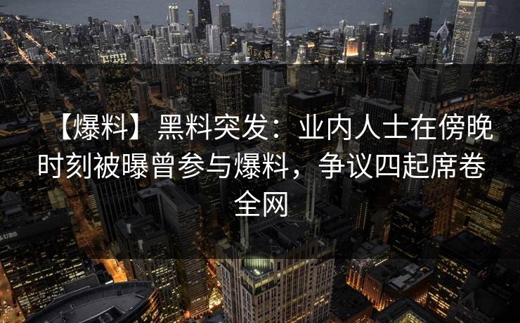 【爆料】黑料突发：业内人士在傍晚时刻被曝曾参与爆料，争议四起席卷全网
