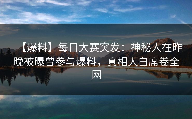【爆料】每日大赛突发：神秘人在昨晚被曝曾参与爆料，真相大白席卷全网
