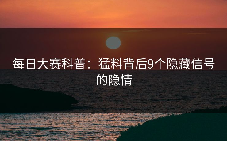每日大赛科普：猛料背后9个隐藏信号的隐情