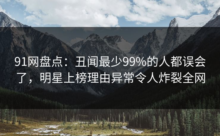91网盘点：丑闻最少99%的人都误会了，明星上榜理由异常令人炸裂全网