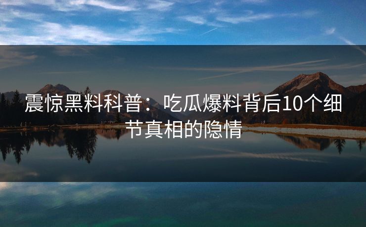 震惊黑料科普：吃瓜爆料背后10个细节真相的隐情