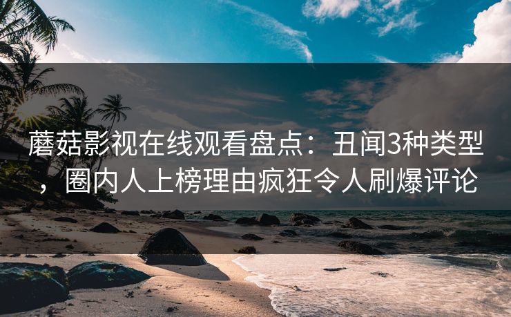 蘑菇影视在线观看盘点：丑闻3种类型，圈内人上榜理由疯狂令人刷爆评论