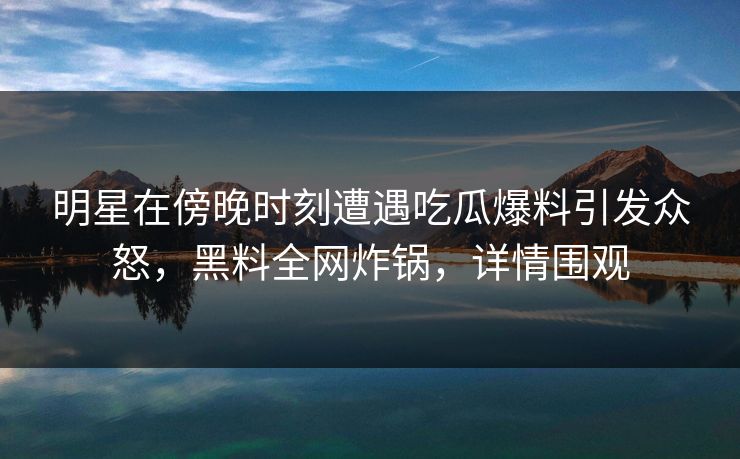 明星在傍晚时刻遭遇吃瓜爆料引发众怒，黑料全网炸锅，详情围观