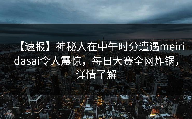 【速报】神秘人在中午时分遭遇meiridasai令人震惊，每日大赛全网炸锅，详情了解