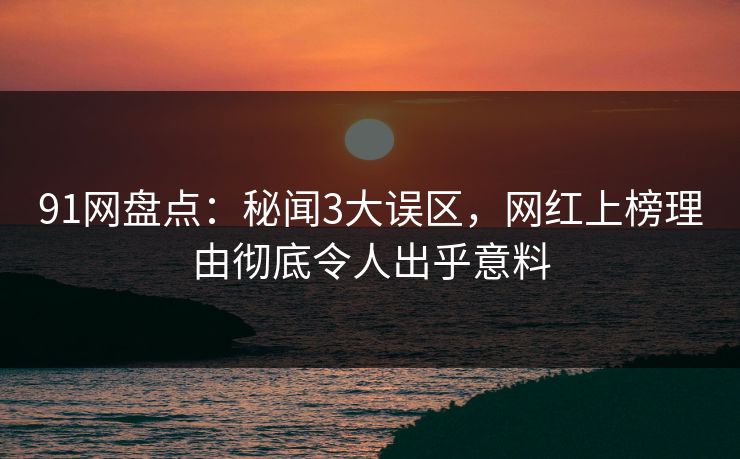 91网盘点：秘闻3大误区，网红上榜理由彻底令人出乎意料