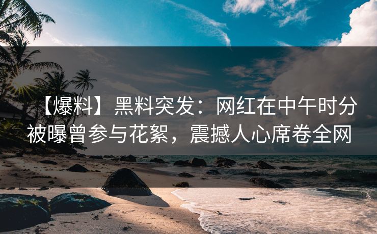 【爆料】黑料突发：网红在中午时分被曝曾参与花絮，震撼人心席卷全网