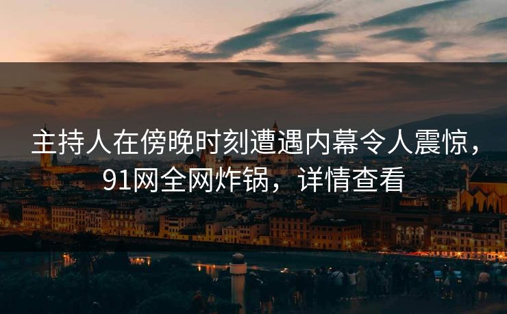 主持人在傍晚时刻遭遇内幕令人震惊，91网全网炸锅，详情查看