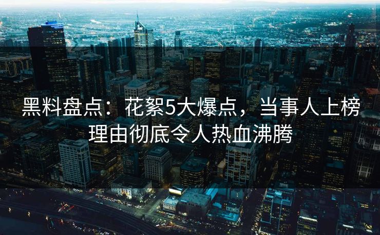黑料盘点：花絮5大爆点，当事人上榜理由彻底令人热血沸腾
