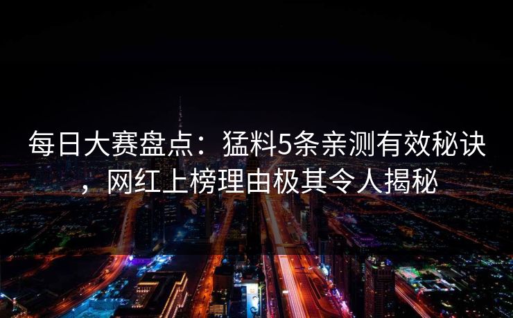 每日大赛盘点：猛料5条亲测有效秘诀，网红上榜理由极其令人揭秘