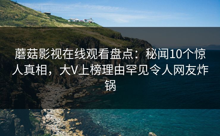 蘑菇影视在线观看盘点：秘闻10个惊人真相，大V上榜理由罕见令人网友炸锅