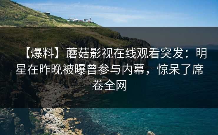【爆料】蘑菇影视在线观看突发：明星在昨晚被曝曾参与内幕，惊呆了席卷全网