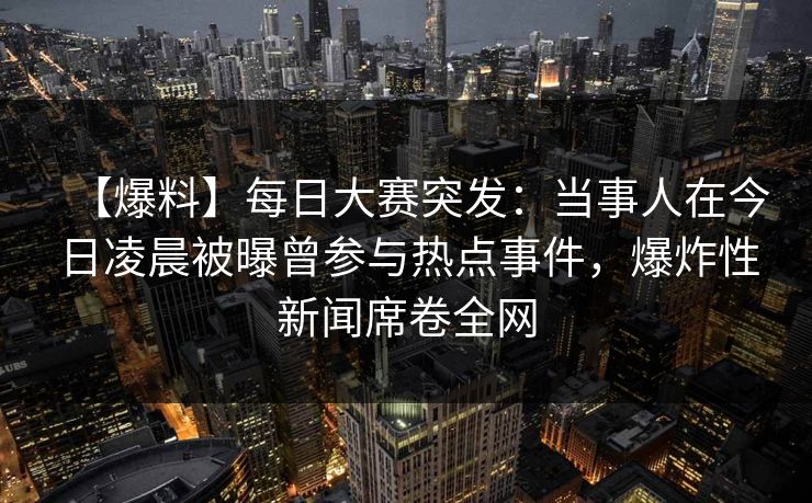【爆料】每日大赛突发：当事人在今日凌晨被曝曾参与热点事件，爆炸性新闻席卷全网