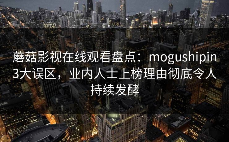 蘑菇影视在线观看盘点：mogushipin3大误区，业内人士上榜理由彻底令人持续发酵